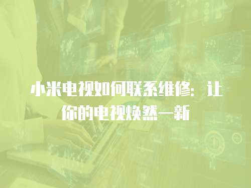 小米電視如何聯系維修：讓你的電視煥然一新