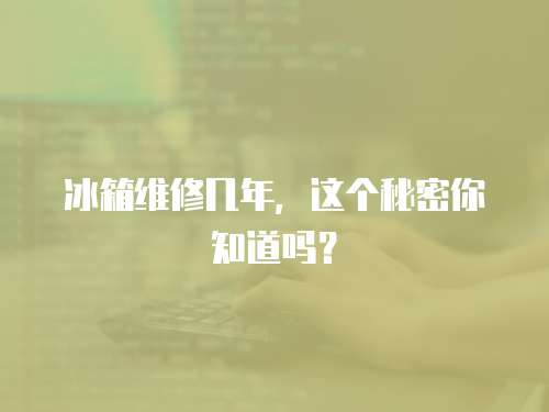 冰箱維修幾年，這個秘密你知道嗎？