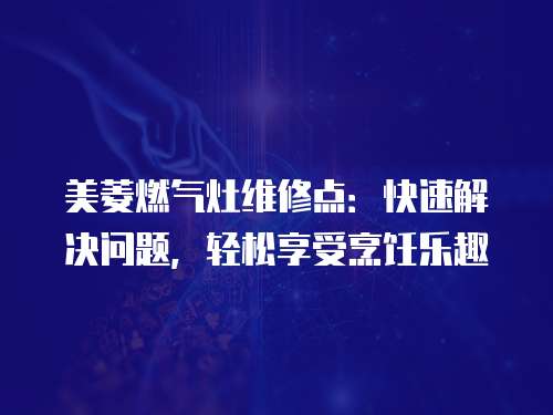 美菱燃氣灶維修點：快速解決問題，輕松享受烹飪樂趣
