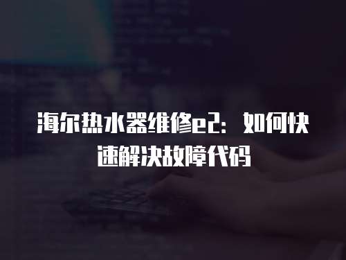 海爾熱水器維修e2：如何快速解決故障代碼