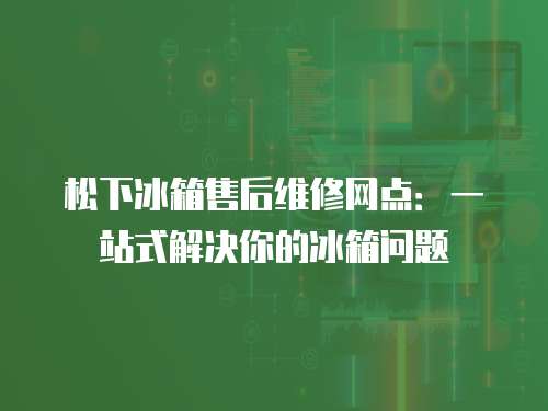 松下冰箱售后維修網(wǎng)點：一站式解決你的冰箱問題
