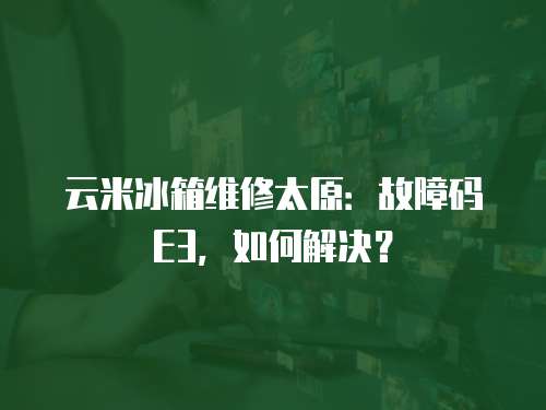 云米冰箱維修太原：故障碼E3，如何解決？
