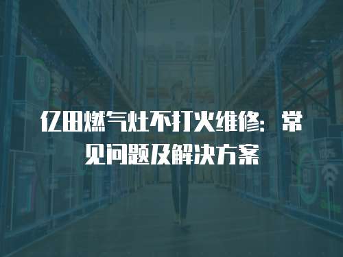億田燃?xì)庠畈淮蚧鹁S修：常見問題及解決方案