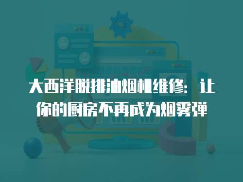 大西洋脫排油煙機維修：讓你的廚房不再成為煙霧彈