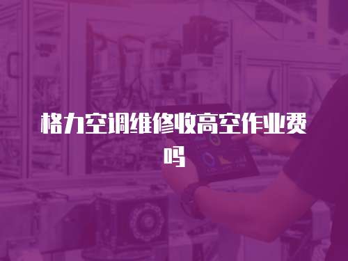 格力空調維修收高空作業費嗎