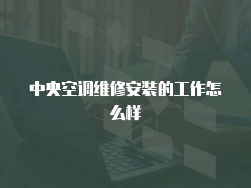 中央空調維修安裝的工作怎么樣