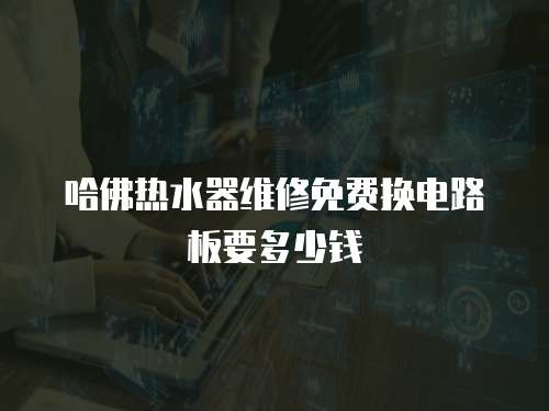 哈佛熱水器維修免費換電路板要多少錢
