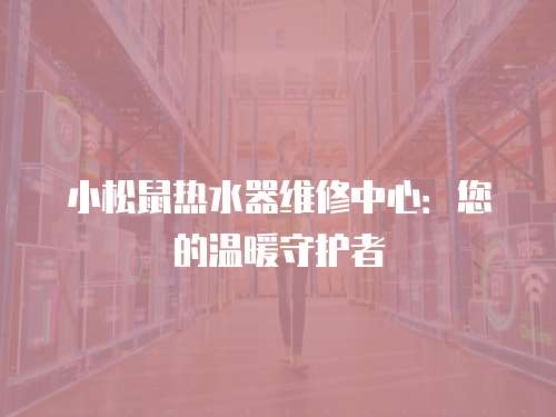 小松鼠熱水器維修中心：您的溫暖守護(hù)者