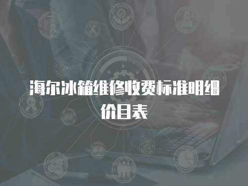 海爾冰箱維修收費標準明細價目表