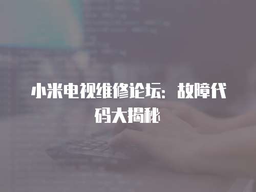 小米電視維修論壇：故障代碼大揭秘