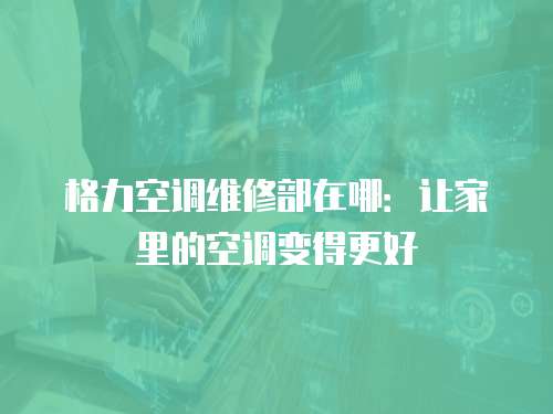 格力空調維修部在哪：讓家里的空調變得更好