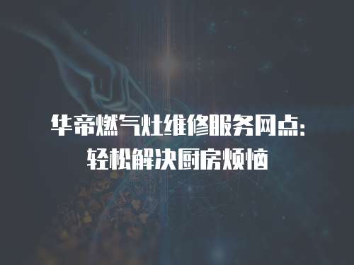 華帝燃氣灶維修服務(wù)網(wǎng)點：輕松解決廚房煩惱