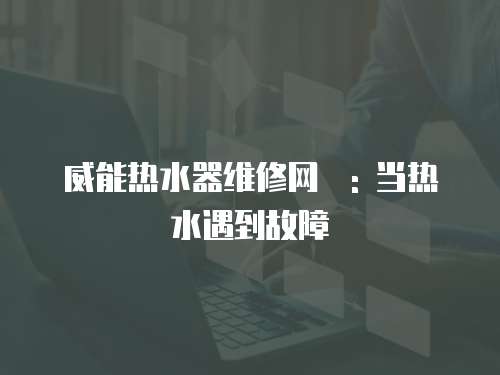 威能熱水器維修網(wǎng)炿: 當熱水遇到故障