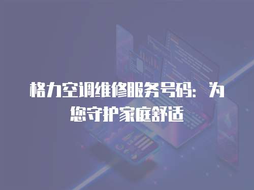 格力空調維修服務號碼：為您守護家庭舒適