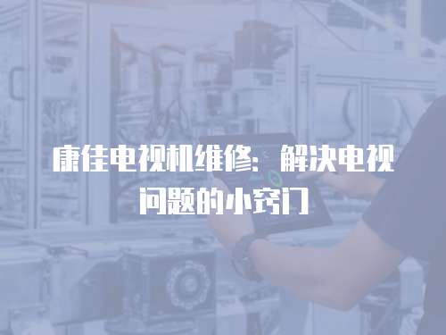 康佳電視機維修：解決電視問題的小竅門
