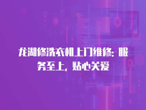 龍湖修洗衣機上門維修: 服務至上, 貼心關愛