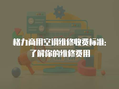 格力商用空調維修收費標準：了解你的維修費用