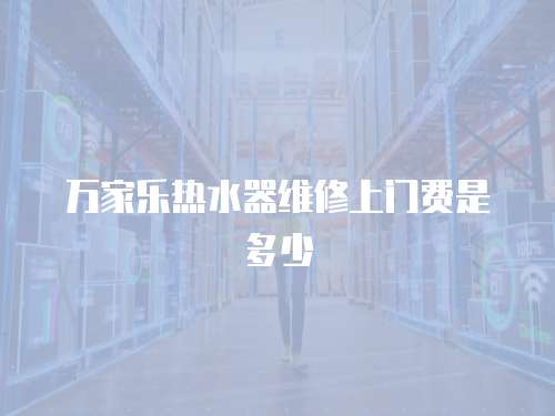 萬家樂熱水器維修上門費(fèi)是多少