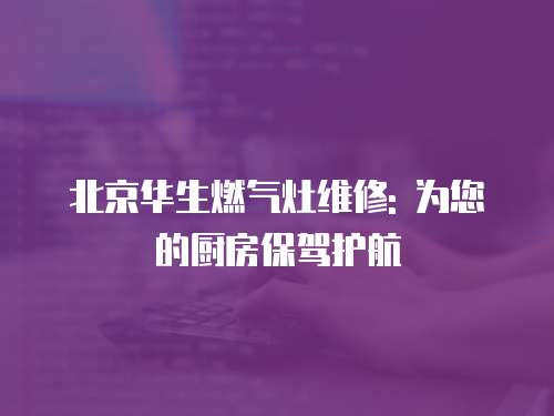 北京華生燃氣灶維修: 為您的廚房保駕護航