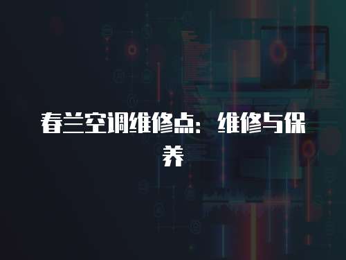 春蘭空調(diào)維修點(diǎn)：維修與保養(yǎng)