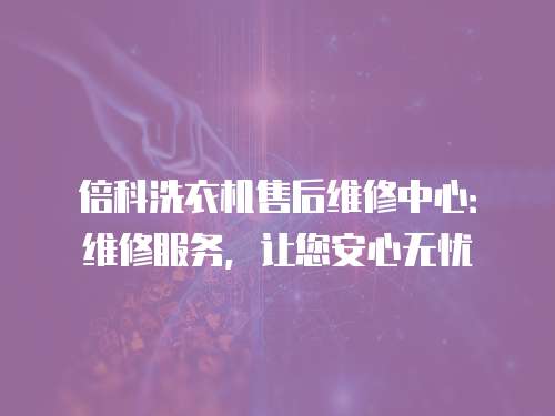 倍科洗衣機售后維修中心：維修服務，讓您安心無憂