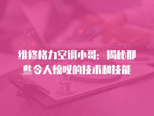 維修格力空調小哥：揭秘那些令人驚嘆的技術和技能