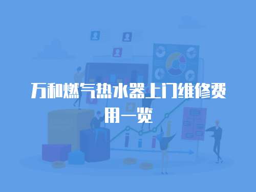 萬和燃?xì)鉄崴魃祥T維修費(fèi)用一覽