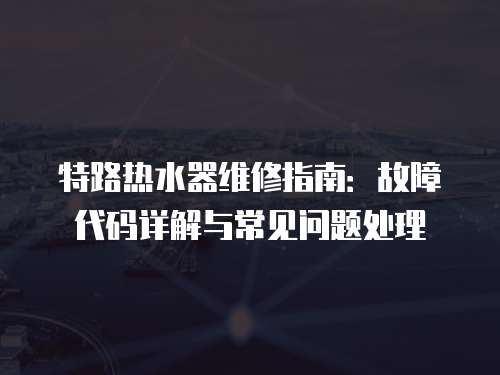 特路熱水器維修指南：故障代碼詳解與常見(jiàn)問(wèn)題處理