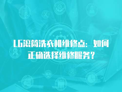 LG滾筒洗衣機(jī)維修點(diǎn)：如何正確選擇維修服務(wù)？