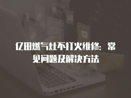 億田燃?xì)庠畈淮蚧鹁S修：常見問題及解決方法