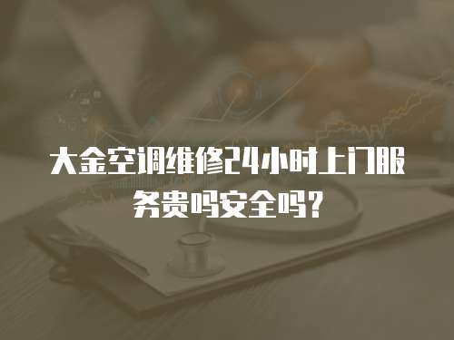 大金空調(diào)維修24小時(shí)上門服務(wù)貴嗎安全嗎？