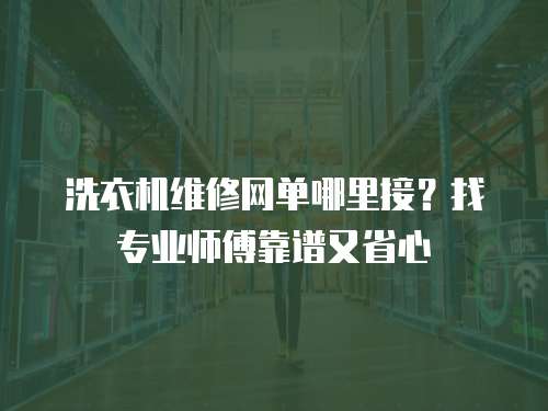 洗衣機維修網單哪里接？找專業師傅靠譜又省心