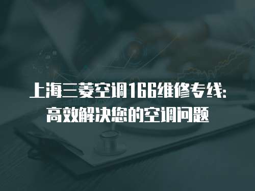 上海三菱空調(diào)166維修專線：高效解決您的空調(diào)問(wèn)題