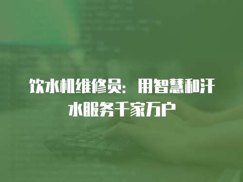 飲水機(jī)維修員：用智慧和汗水服務(wù)千家萬戶