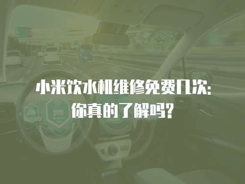 小米飲水機(jī)維修免費(fèi)幾次: 你真的了解嗎?