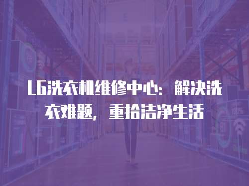 LG洗衣機(jī)維修中心：解決洗衣難題，重拾潔凈生活