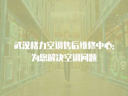 武漢格力空調(diào)售后維修中心: 為您解決空調(diào)問題
