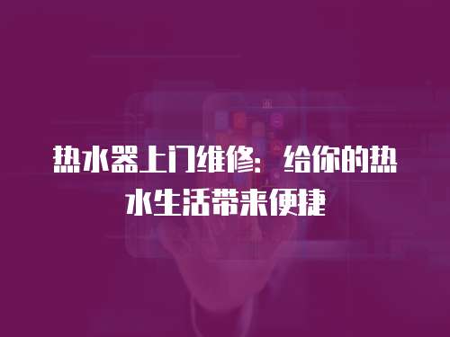 熱水器上門維修：給你的熱水生活帶來便捷