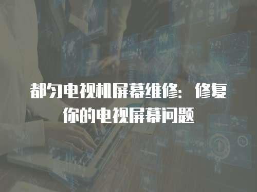 都勻電視機屏幕維修：修復你的電視屏幕問題