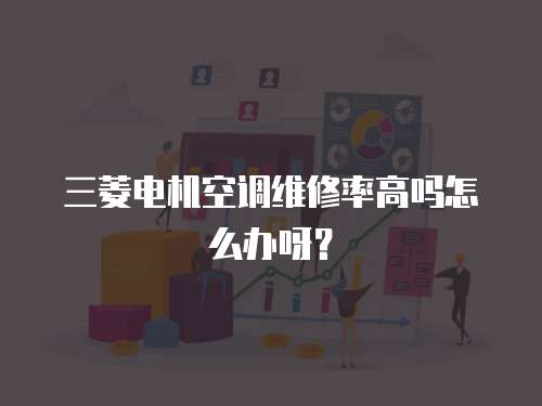 三菱電機(jī)空調(diào)維修率高嗎怎么辦呀？