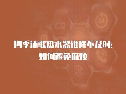 四季沐歌熱水器維修不及時：如何避免麻煩