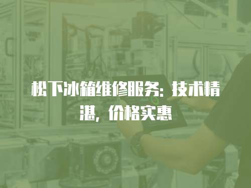 松下冰箱維修服務(wù): 技術(shù)精湛, 價(jià)格實(shí)惠