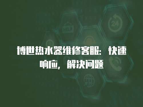 博世熱水器維修客服：快速響應(yīng)，解決問(wèn)題