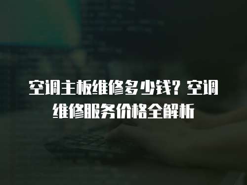 空調(diào)主板維修多少錢？空調(diào)維修服務(wù)價(jià)格全解析