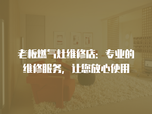 老板燃氣灶維修店：專業(yè)的維修服務，讓您放心使用
