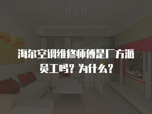 海爾空調維修師傅是廠方派員工嗎？為什么？