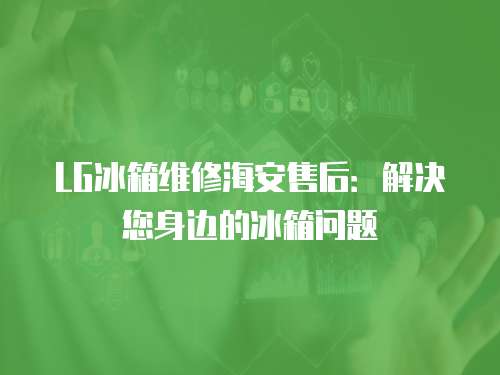 LG冰箱維修海安售后：解決您身邊的冰箱問題