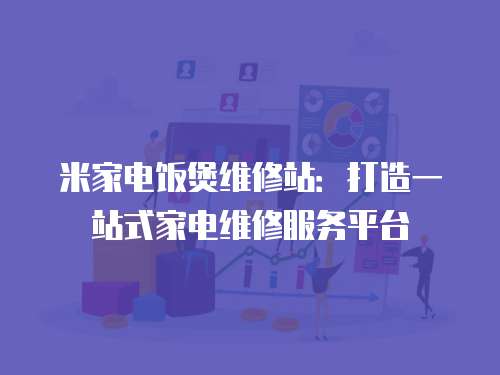 米家電飯煲維修站：打造一站式家電維修服務平臺