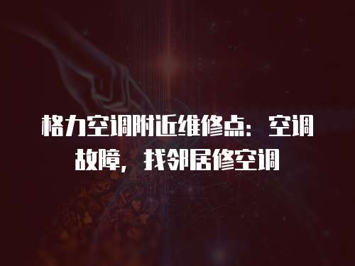格力空調(diào)附近維修點(diǎn)：空調(diào)故障，找鄰居修空調(diào)