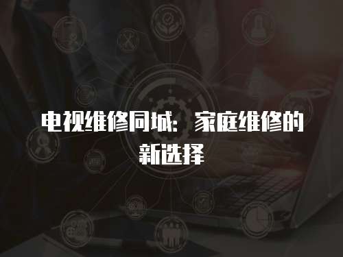 電視維修同城：家庭維修的新選擇